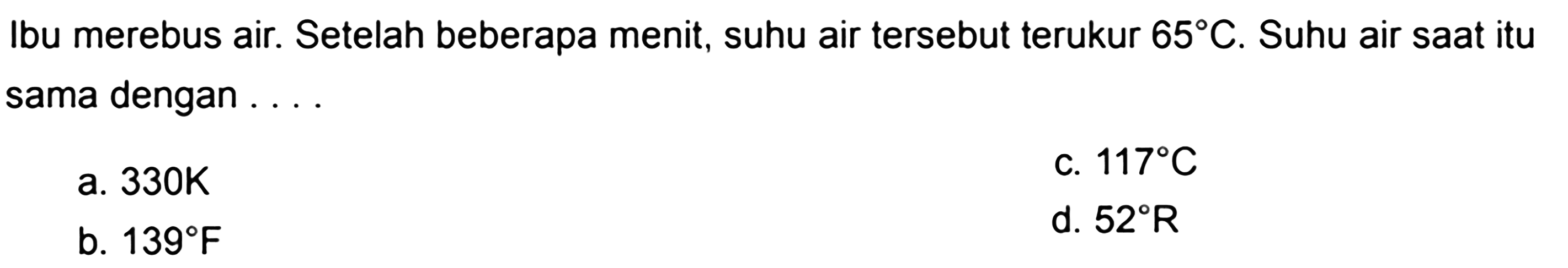 Ibu merebus air. Setelah beberapa menit, suhu air tersebut terukur 65 C. Suhu air saat itu sama dengan...