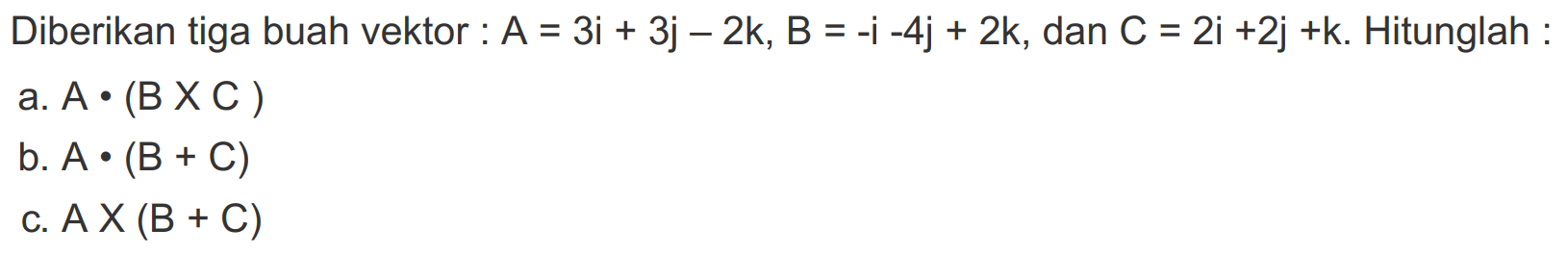 Diberikan tiga buah vektor : A = 3i + 3j - 2k, B = -i - 4j + 2k, dan C = 2i + 2j + k. Hitunglah : 
a. A . (B X C ) 
b. A . (B + C) 
c. A X (B + C)