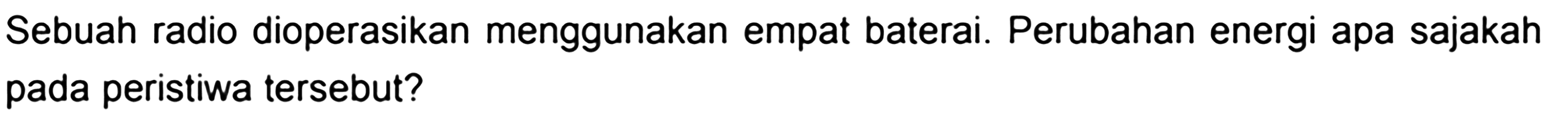 Sebuah radio dioperasikan menggunakan empat baterai. Perubahan energi apa sajakah pada peristiwa tersebut?