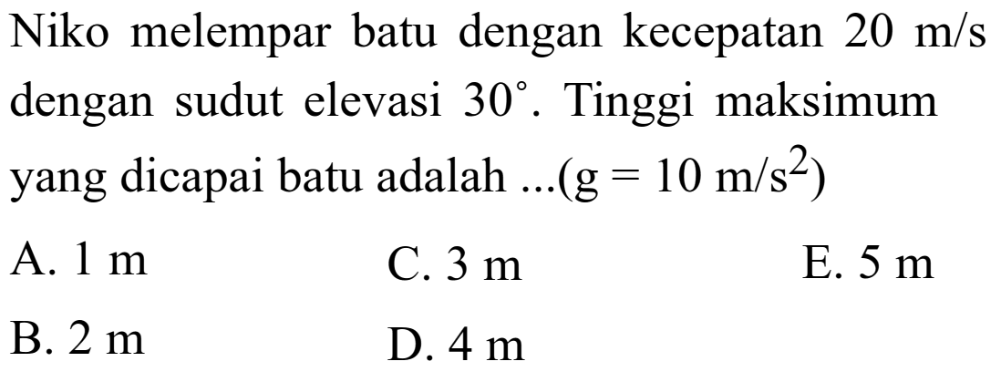 Niko melempar batu dengan kecepatan 20 m/s dengan sudut elevasi 30. Tinggi maksimum yang dicapai batu adalah ... (g = 10 m/s^2) 
