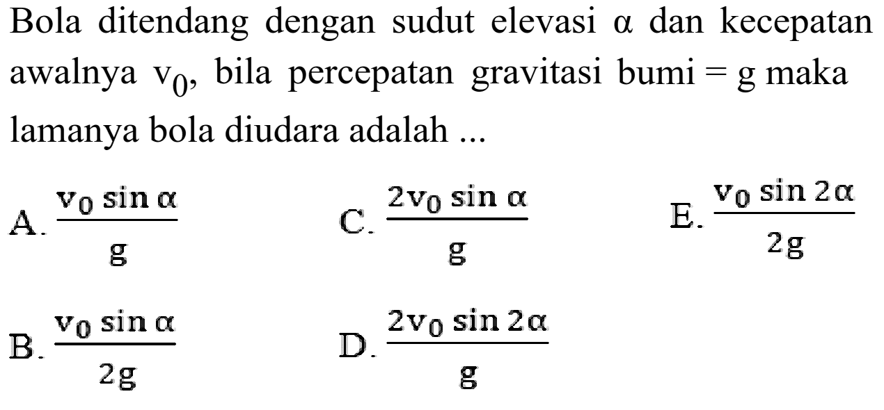 Bola ditendang dengan sudut elevasi a dan kecepatan awalnya v0, bila percepatan gravitasi bumi=g maka lamanya bola diudara adalah ... 
