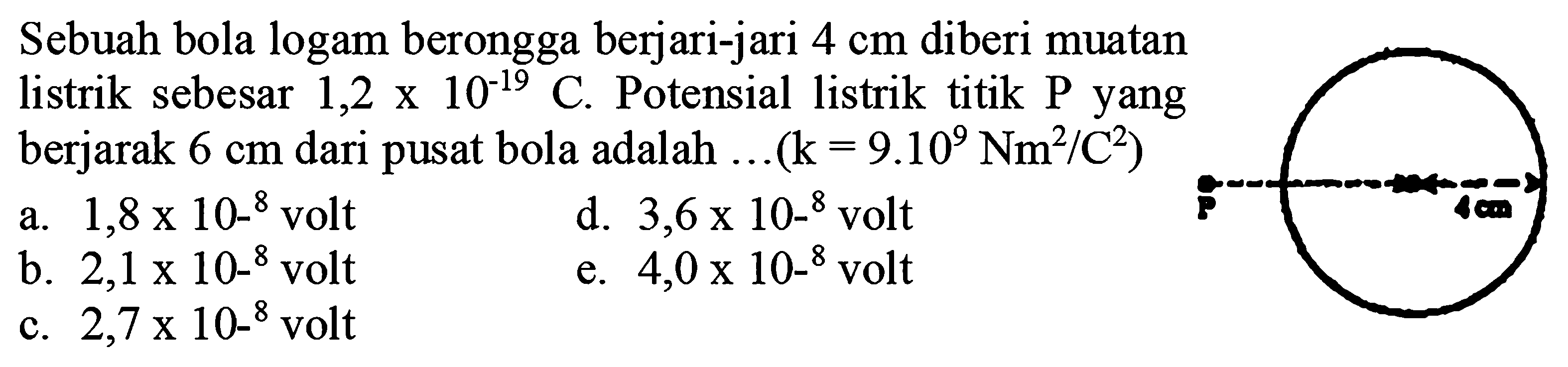 Sebuah bola logam berongga berjari-jari 4 cm diberi muatan listrik sebesar 1,2x10^-19 C. Potensial listrik titik P yang berjarak 6 cm dari pusat bola adalah ... (k=9.10^9 Nm^2/c^2)