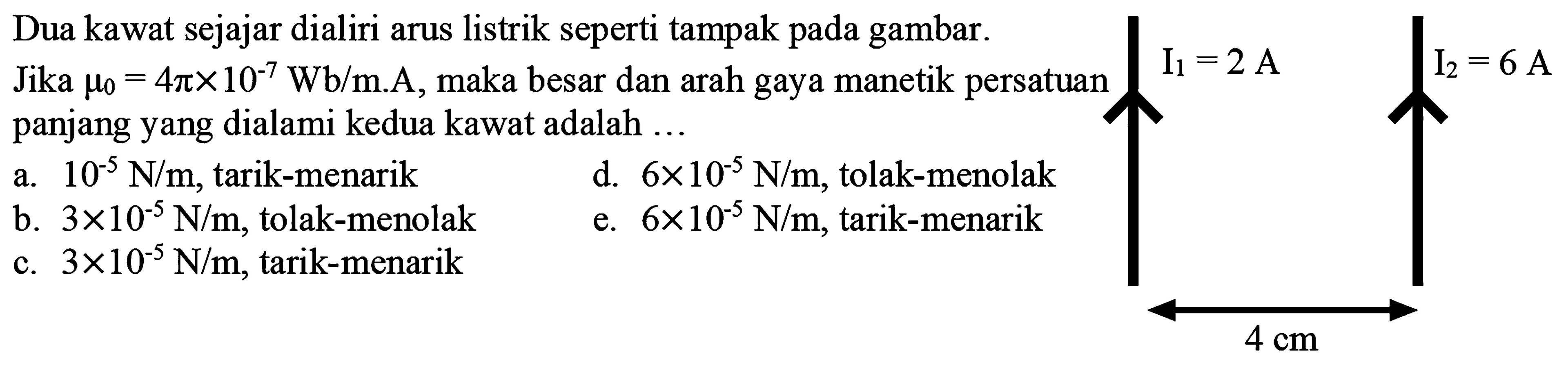 Dua kawat sejajar dialiri arus listrik seperti tampak pada gambar. Jika mu 0=4 pi x 10^-7 Wb/m . A , maka besar dan arah gaya manetik persatuan panjang yang dialami kedua kawat adalah ... I1=2 A I2=6 A 