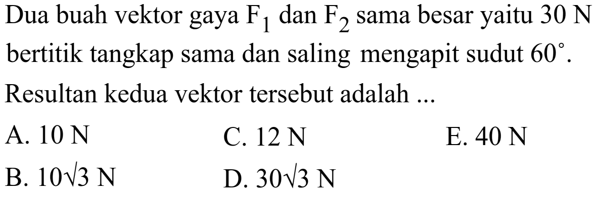 Dua buah vektor gaya F1 dan F2 sama besar yaitu 30 N bertitik tangkap sama dan saling mengapit sudut 60. Resultan kedua vektor tersebut adalah ...