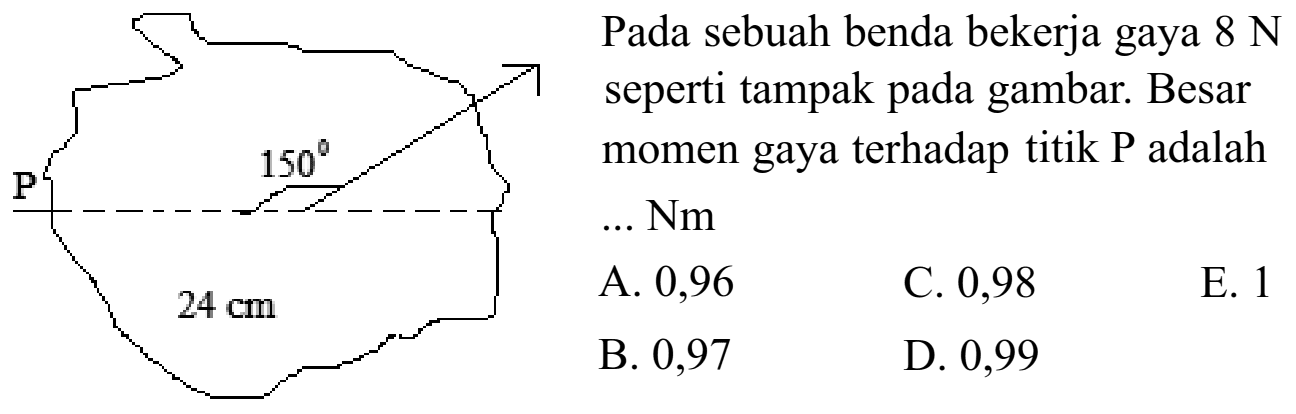 Pada sebuah benda bekerja gaya 8 N seperti tampak pada gambar. Besar momen gaya terhadap titik P adalah ... Nm P 150 24 cm 