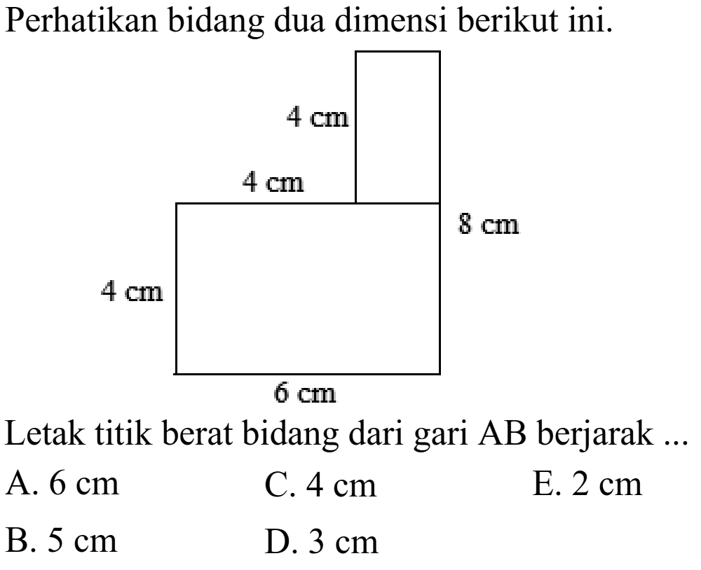 Perhatikan bidang dua dimensi berikut ini. 4 cm 4 cm 8 cm 4 cm 6 cm Letak titik berat bidang dari garis AB berjarak ... A. 6 cm B. 5 cm C. 4 cm D. 3 cm E. 2 cm 