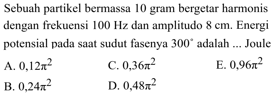 Sebuah partikel bermassa 10 gram bergetar harmonis dengan frekuensi  100 Hz  dan amplitudo  8 cm . Energi potensial pada saat sudut fasenya  300  adalah ... Joule
A.  0,12 pi^(2) 
C.  0,36 pi^(2) 
E.  0,96 pi^(2) 
B.  0,24 pi^(2) 
D.  0,48 pi^(2) 