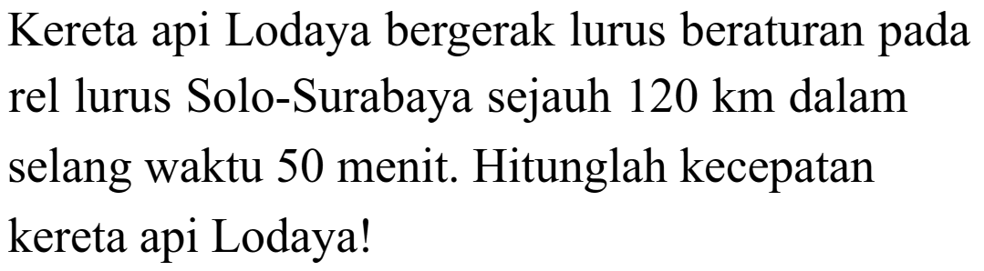 Kereta api Lodaya bergerak lurus beraturan pada rel lurus Solo - Surabaya sejauh 120 km dalam selang waktu 50 menit. Hitunglah kecepatan kereta api Lodaya!