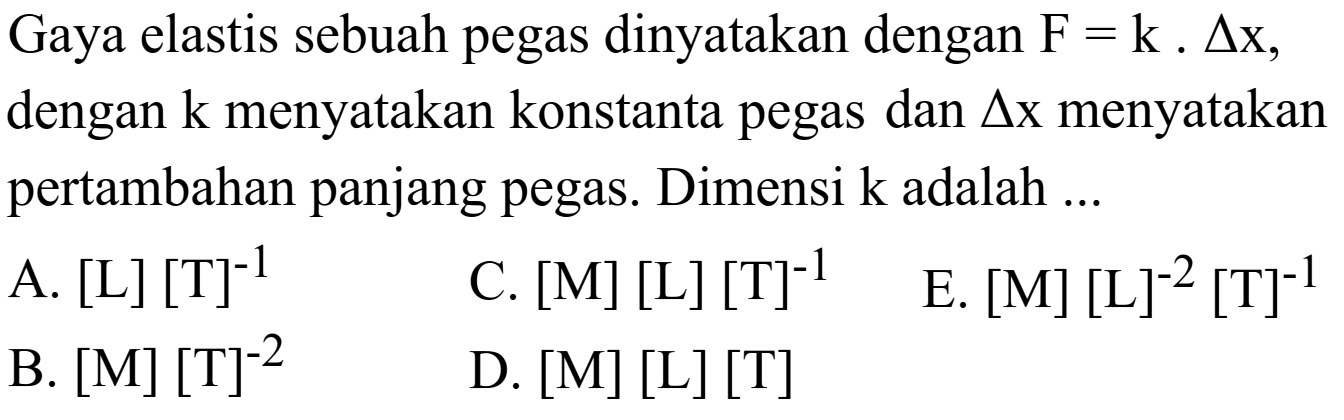 Gaya elastis sebuah pegas dinyatakan dengan F = k . Delta x dengan k menyatakan konstanta pegas dan Delta x menyatakan pertambahan panjang pegas. Dimensi k adalah ... 