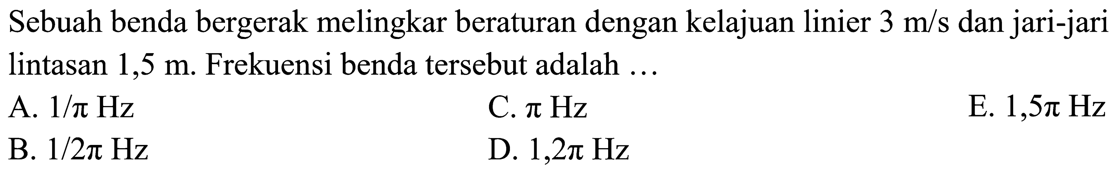 Sebuah benda bergerak melingkar beraturan dengan kelajuan linier  3 m/s  dan jari-jari lintasan 1,5  m. Frekuensi benda tersebut adalah ...