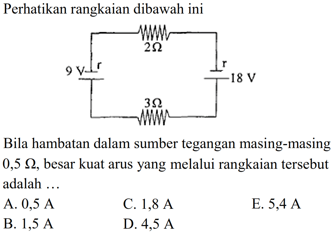 Perhatikan rangkaian dibawah ini 9 V r 2 ohm 18 V r 3 ohmBila hambatan dalam sumber tegangan masing-masing  0,5 ohm, besar kuat arus yang melalui rangkaian tersebut adalah ...