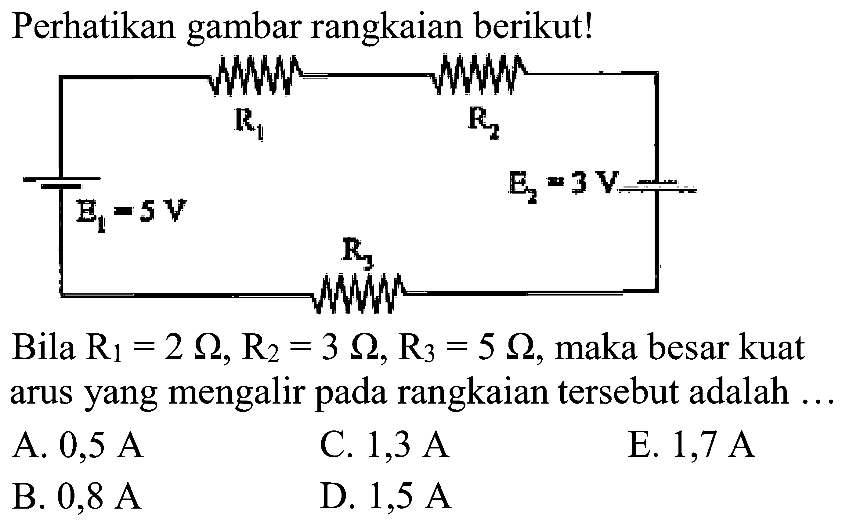 Perhatikan gambar rangkaian berikut! R1 R2 E1=5 V E2=3 V R3Bila R1=2 Ohm, R2=3 Ohm, R3=5 Ohm, maka besar kuat arus yang mengalir pada rangkaian tersebut adalah ...