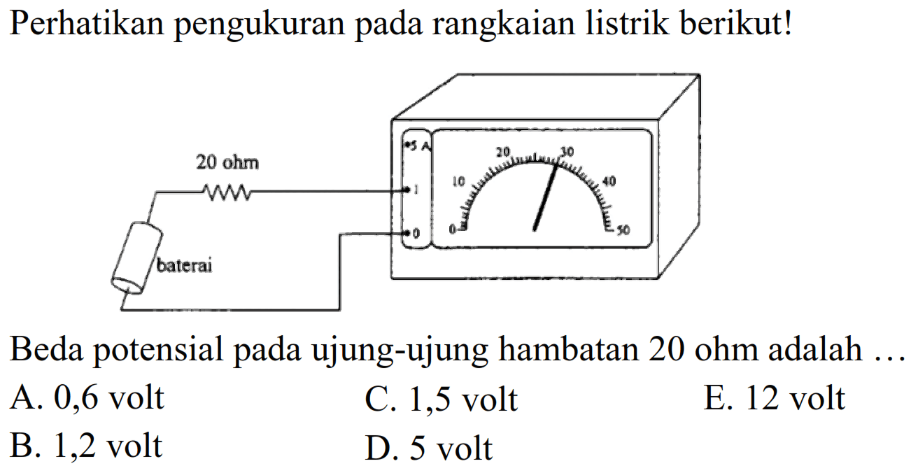 Perhatikan pengukuran pada rangkaian listrik berikut! 20 ohm baterai Beda potensial pada ujung-ujung hambatan 20 ohm adalah ... 