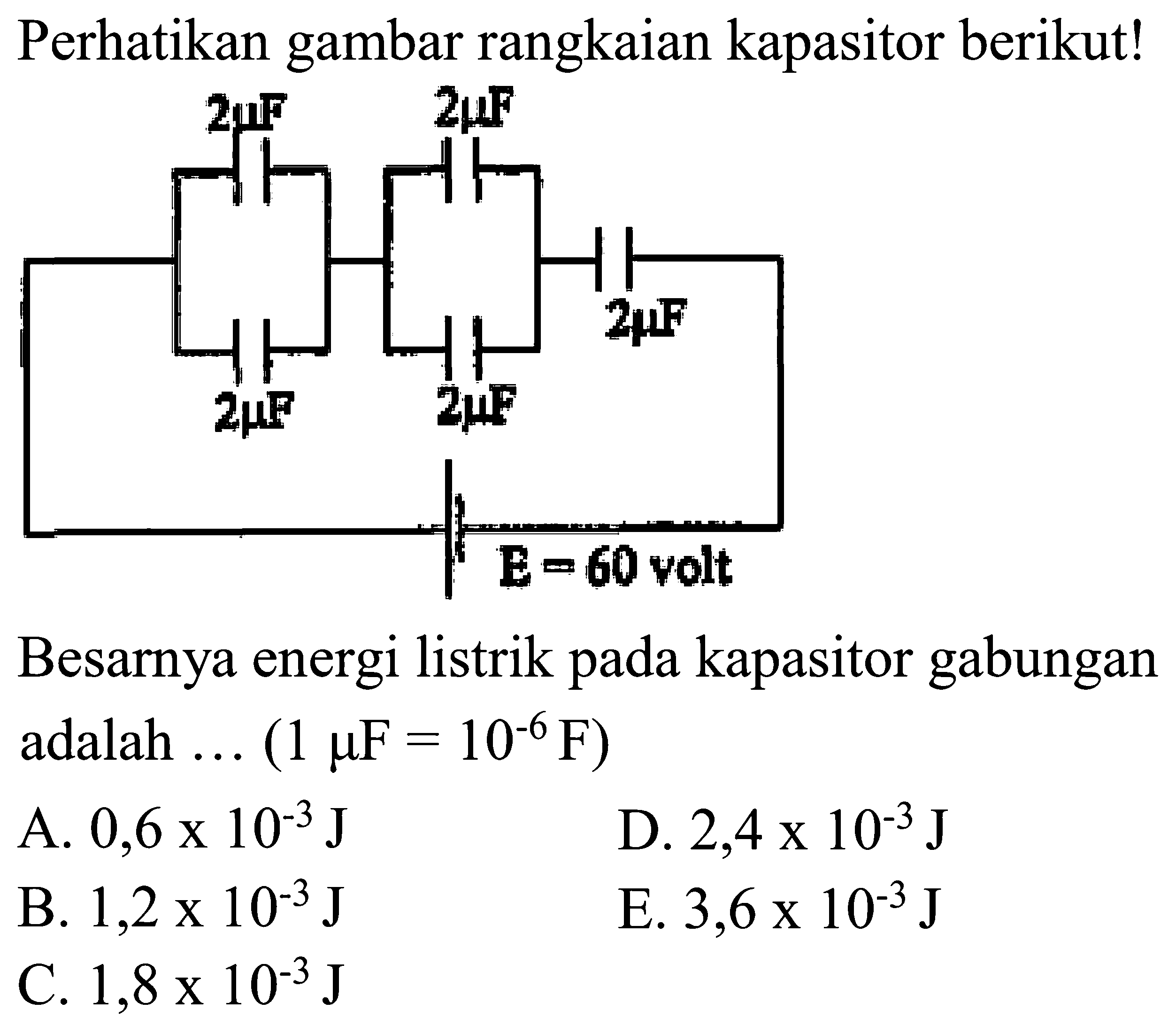 Perhatikan gambar rangkaian kapasitor berikut! 2 mu F 2 mu F 2 mu F 2 mu F 2 mu F E = 60 volt Besarnya energi listrik pada kapasitor gabungan adalah ... (1 mu F=10^(-6) F) 