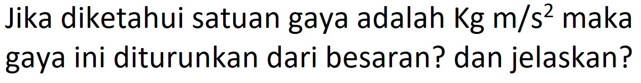 Jika diketahui satuan gaya adalah  Kg m/s^2 maka gaya ini diturunkan dari besaran? dan jelaskan?