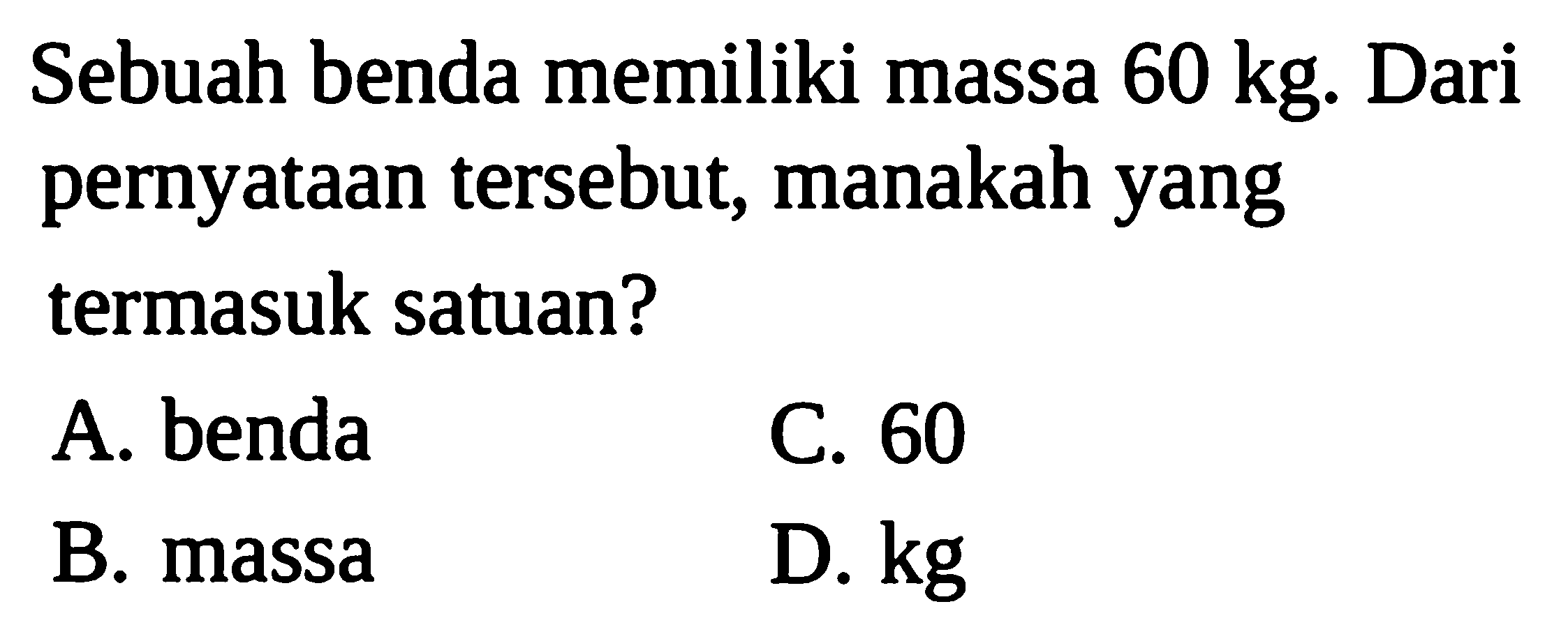 Sebuah benda memiliki massa  60 kg. Dari pernyataan tersebut, manakah yang termasuk satuan?
