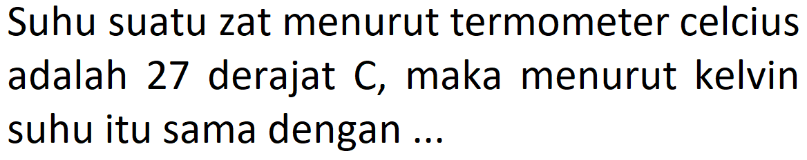 Suhu suatu zat menurut termometer celcius adalah 27 derajat C, maka menurut kelvin suhu itu sama dengan ...