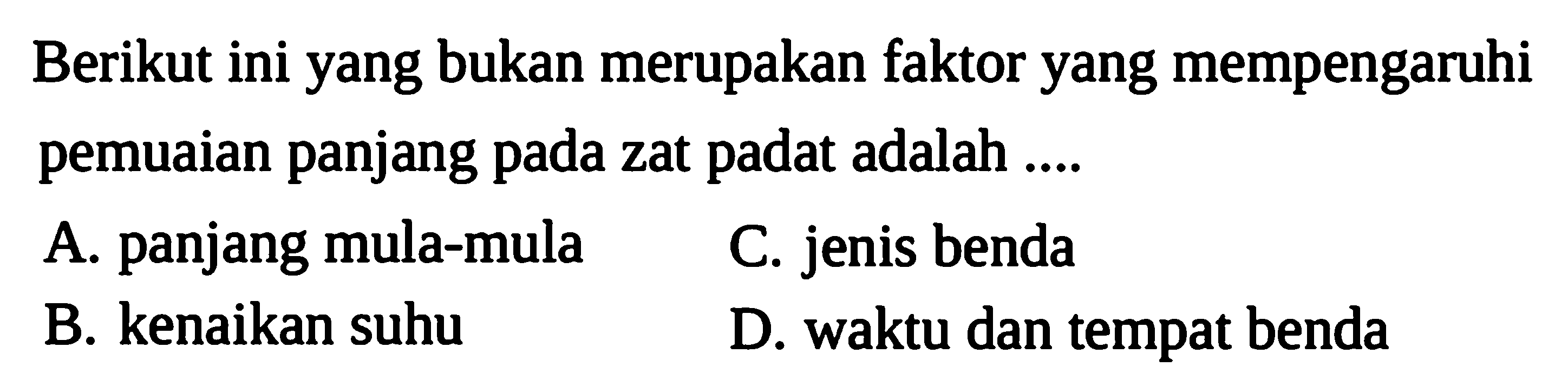 Berikut ini yang bukan merupakan faktor yang mempengaruhi pemuaian panjang pada zat padat adalah .... 
A. panjang mula-mula 
B. kenaikan suhu 
C. jenis benda 
D. waktu dan tempat benda