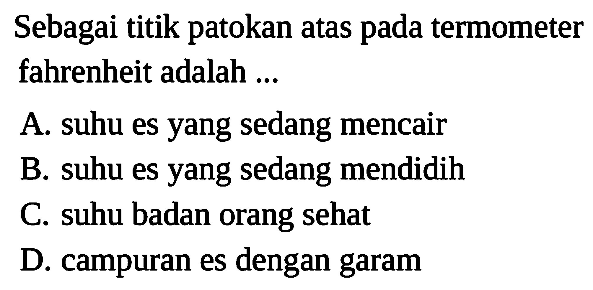 Sebagai titik patokan atas pada termometer fahrenheit adalah ...
A. suhu es yang sedang mencair
B. suhu es yang sedang mendidih
C. suhu badan orang sehat
D. campuran es dengan garam