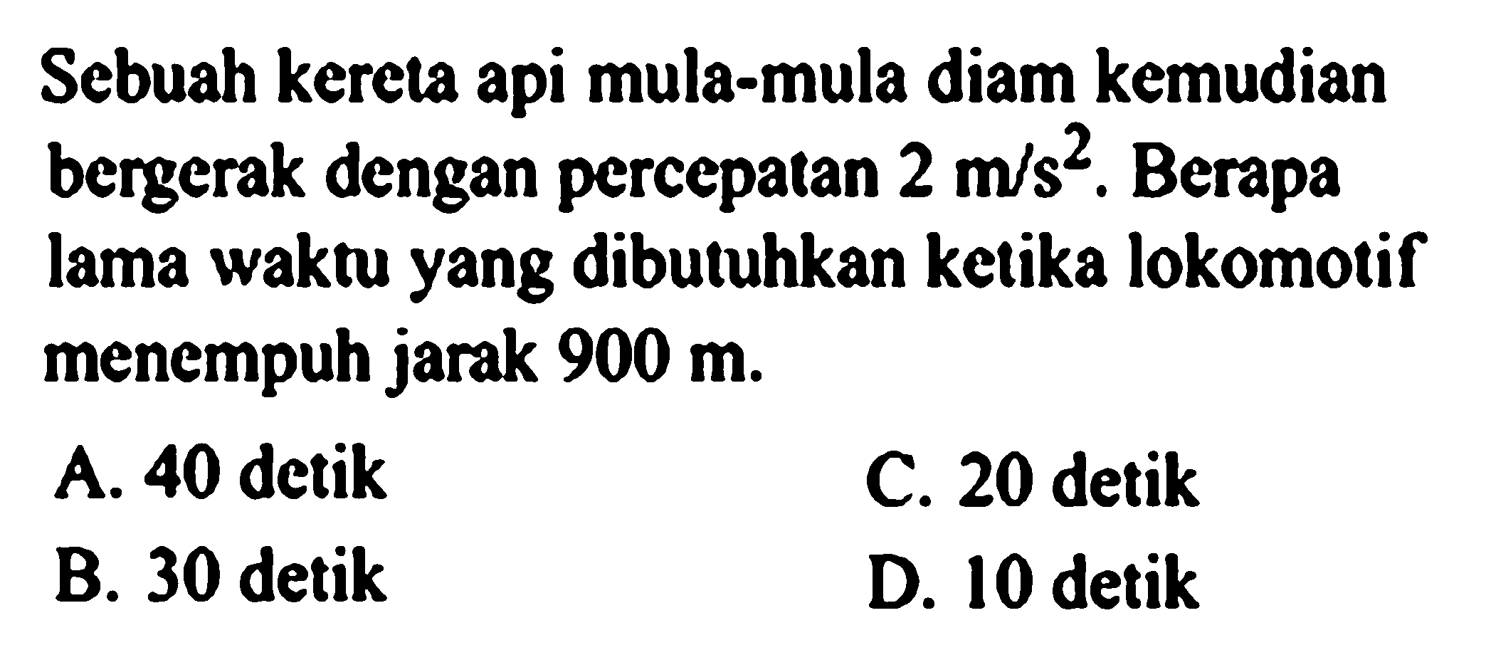 Sebuah kereta api mula-mula diam kemudian bergerak dengan percepatan  2 m/s^2 . Berapa lama waktu yang dibutuhkan ketika lokomotif menempuh jarak  900 m . 