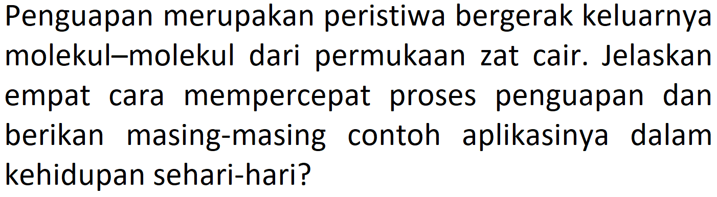 Penguapan merupakan peristiwa bergerak keluarnya molekul-molekul dari permukaan zat cair. Jelaskan empat cara mempercepat proses penguapan dan berikan masing-masing contoh aplikasinya dalam kehidupan sehari-hari?