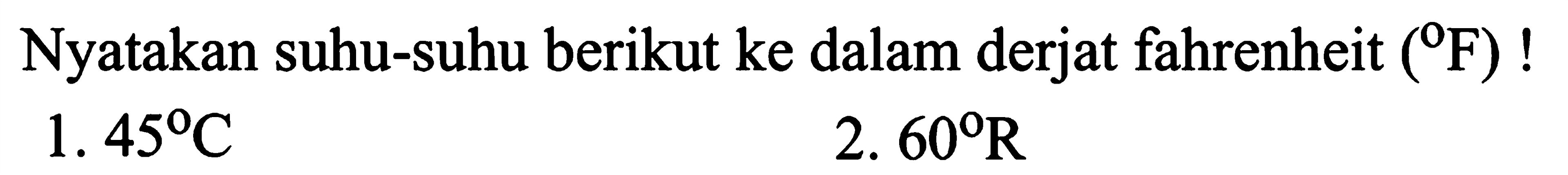 Nyatakan suhu-suhu berikut ke dalam derjat fahrenheit  (F)  !
1.  45 C 
2.  60 R 