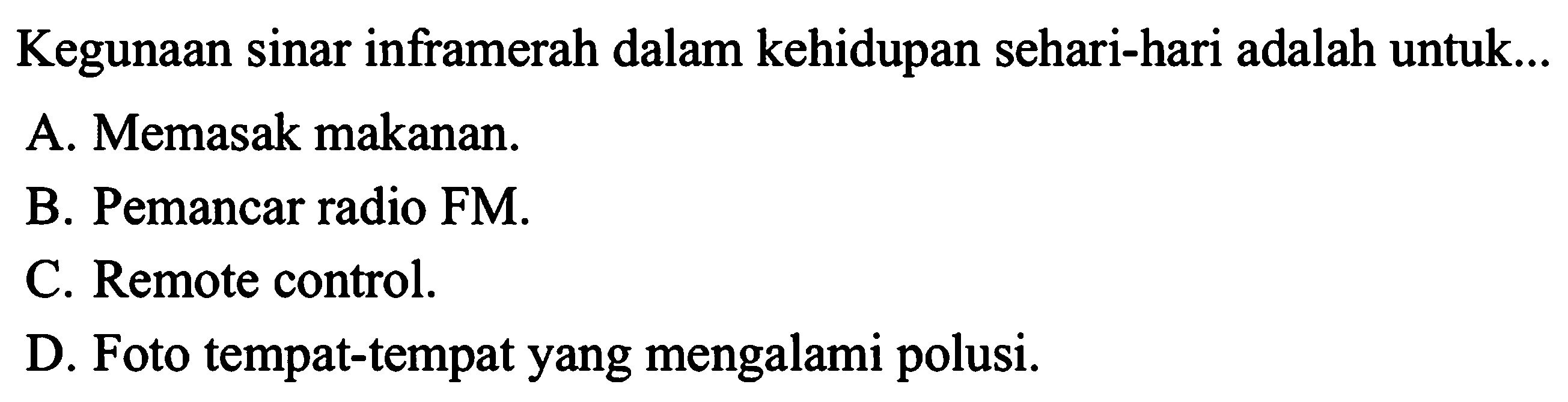 Kegunaan sinar inframerah dalam kehidupan sehari-hari adalah untuk 
A. Memasak makanan. 
B. Pemancar radio FM. 
C. Remote control. 
D. Foto tempat-tempat yang mengalami polusi.