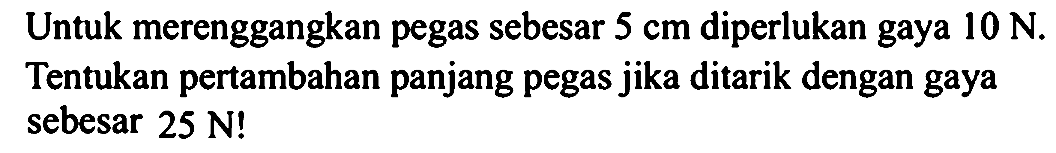 Untuk merenggangkan pegas sebesar 5 cm diperlukan gaya 10 N. Tentukan pertambahan panjang pegas jika ditarik dengan gaya sebesar 25 N! 