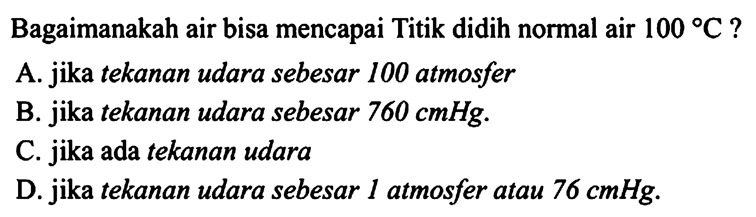 Bagaimanakah air bisa mencapai Titik didih normal air  100 C  ?
A. jika tekanan udara sebesar 100 atmosfer
B. jika tekanan udara sebesar  760 cm H g .
C. jika ada tekanan udara
D. jika tekanan udara sebesar 1 atmosfer atau  76 cmHg .