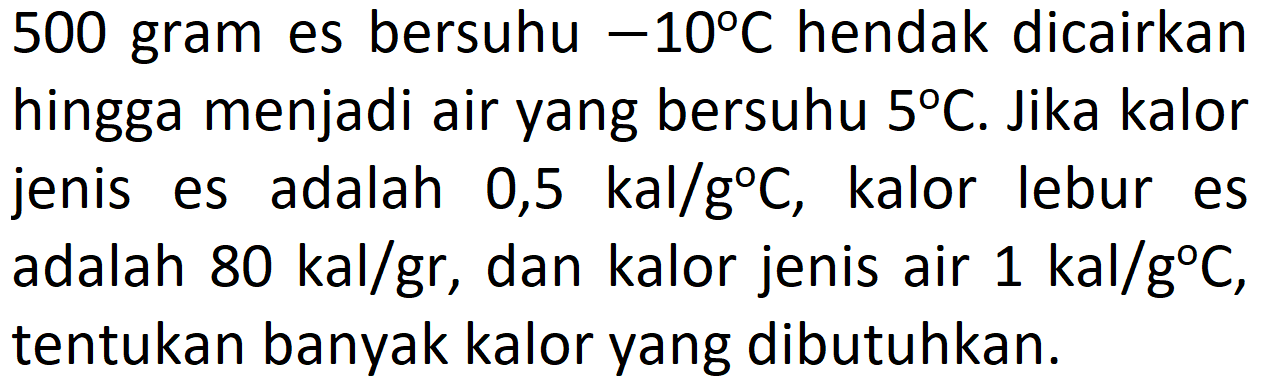 500 gram es bersuhu -10 C hendak dicairkan hingga menjadi air yang bersuhu 5 C. Jika kalor jenis es adalah 0,5 kal/g C, kalor lebur es adalah 80 kal/gr, dan kalor jenis air 1 kal/g C , tentukan banyak kalor yang dibutuhkan.