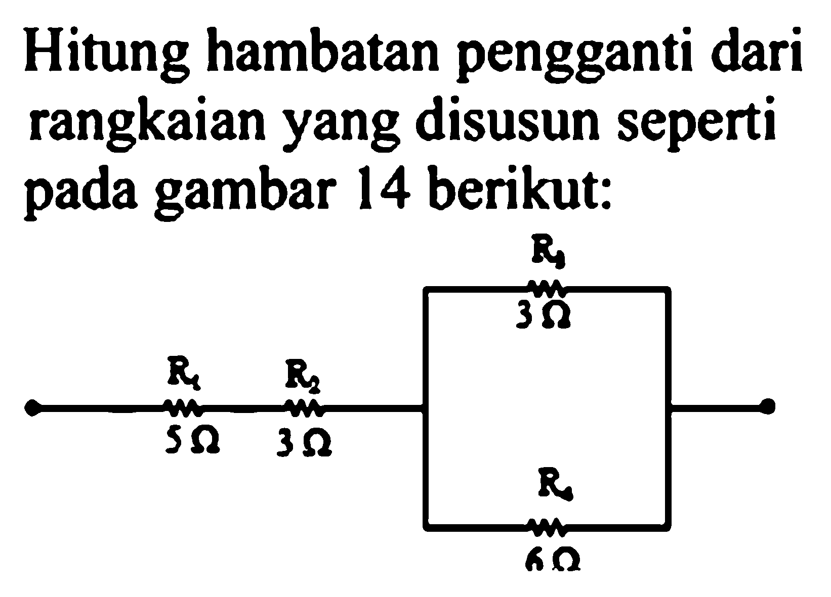 Hitung hambatan pengganti dari rangkaian yang disusun seperti pada gambar 14 berikut:
R1 5 Ohm R2 3 Ohm R3 3 Ohm R4 6 Ohm