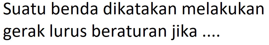 Suatu benda dikatakan melakukan gerak lurus beraturan jika ....