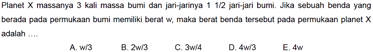 Planet X massanya 3 kali massa bumi dan jari-jarinya 1/2 jari-jari bumi. Jika sebuah benda yang berada pada permukaan bumi memiliki berat w, maka berat benda tersebut pada permukaan planet X adalah ....