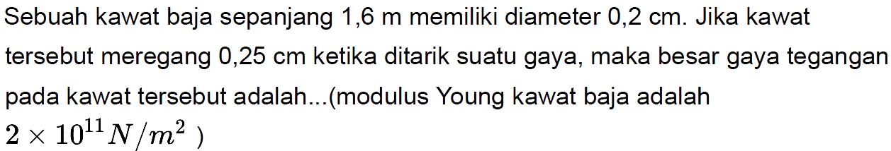 Sebuah kawat baja sepanjang 1,6 m memiliki diameter 0,2 cm. Jika kawat tersebut meregang 0,25 cm ketika ditarik suatu gaya, maka besar gaya tegangan pada kawat tersebut adalah... (modulus Young kawat baja adalah 10^11 N/m^2)