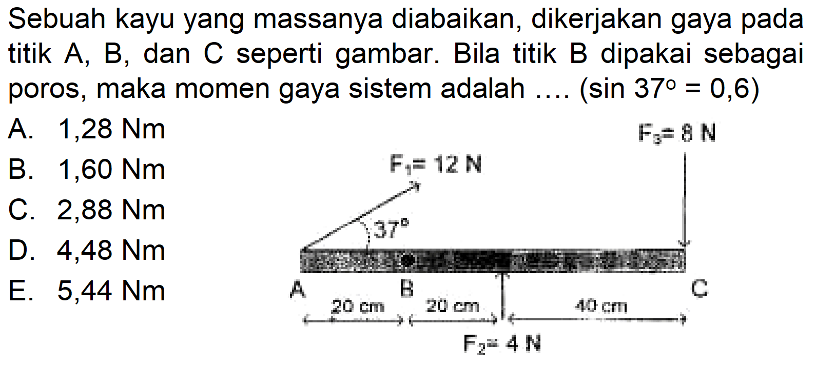 Sebuah kayu yang massanya diabaikan, dikerjakan gaya pada titik A, B, dan C seperti gambar. Bila titik B dipakai sebagai poros, maka momen gaya sistem adalah ....  (sin 37=0,6) F1=12 cm 37 A 20 cm B 20 cm F2=4 N 40 cm C F3=8 N 