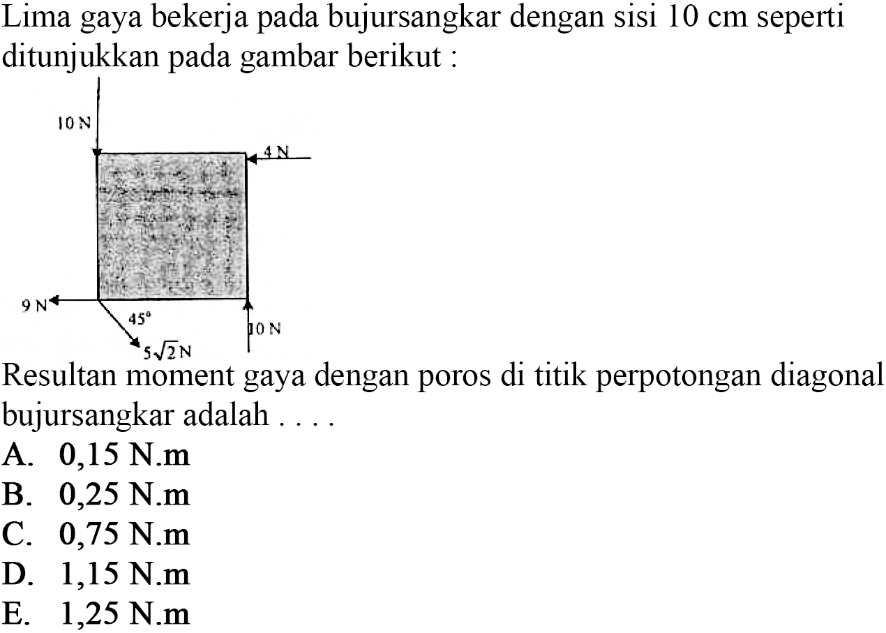 Lima gaya bekerja pada bujursangkar dengan sisi 10 cm seperti ditunjukkan pada gambar berikut: 10 N 4 N 9 N 45 10 N 5akar(2) N Resultan moment gaya dengan poros di titik perpotongan diagonal bujursangkar adalah .... 