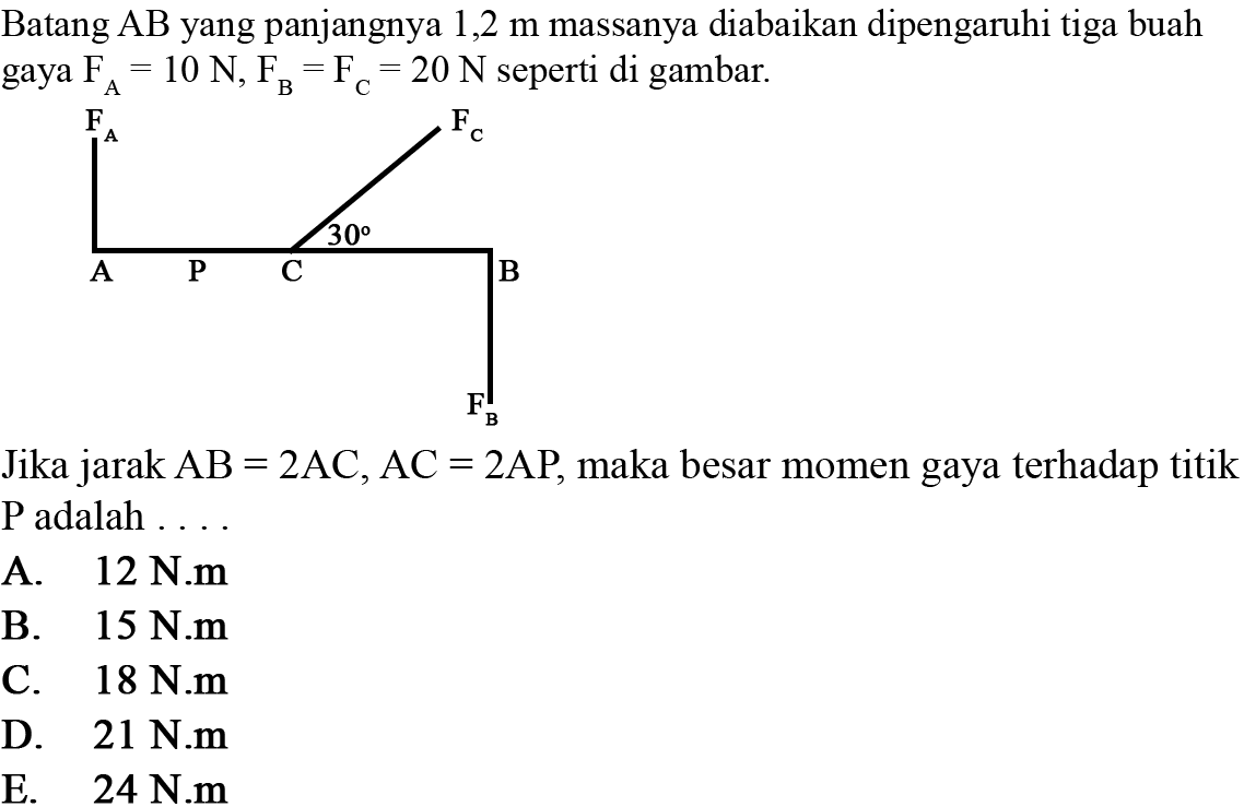 Batang AB yang panjangnya 1,2 m massanya diabaikan dipengaruhi tiga buah gaya FA=10 N, FB=FC=20 N seperti di gambar.A FA P C FC B FBJika jarak  AB=2 AC, AC=2 AP , maka besar momen gaya terhadap titik  kg  adalah  ... 