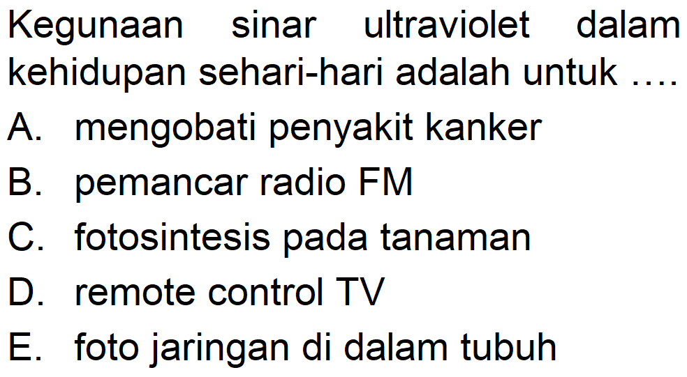 Kegunaan sinar ultraviolet dalam kehidupan sehari-hari adalah untuk...
A. mengobati penyakit kanker
B. pemancar radio FM
C. fotosintesis pada tanaman
D. remote control TV
E. foto jaringan di dalam tubuh