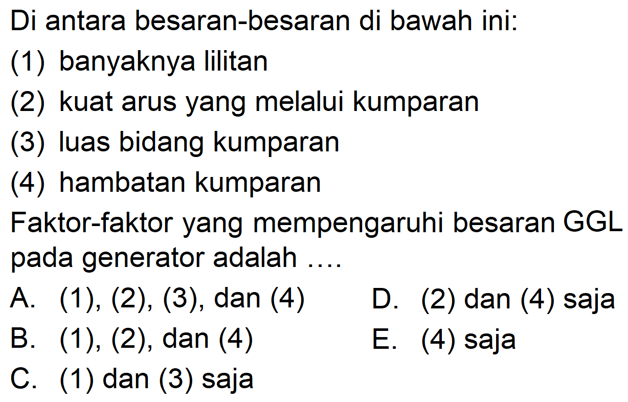 Di antara besaran-besaran di bawah ini: (1) banyaknya lilitan (2) kuat arus yang melalui kumparan (3) luas bidang kumparan (4) hambatan kumparan Faktor-faktor yang mempengaruhi besaran GGL pada generator adalah ....