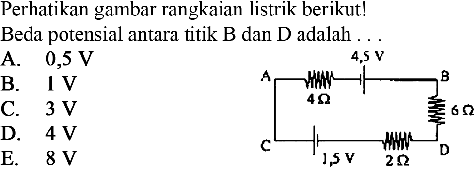 Perhatikan gambar rangkaian listrik berikut!Beda potensial antara titik B dan D adalah ... A 4 ohm 4,5 V B 6 ohm D 2 ohm 1,5 V C  