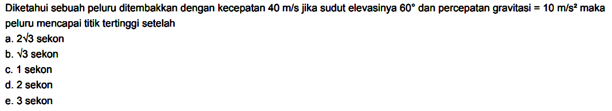 Diketahui sebuah peluru ditembakkan dengan kecepatan 40 m/s  jika sudut elevasinya 60 dan percepatan gravitasi=10 m/s^2  maka peluru mencapai titik tertinggi setelah .... 