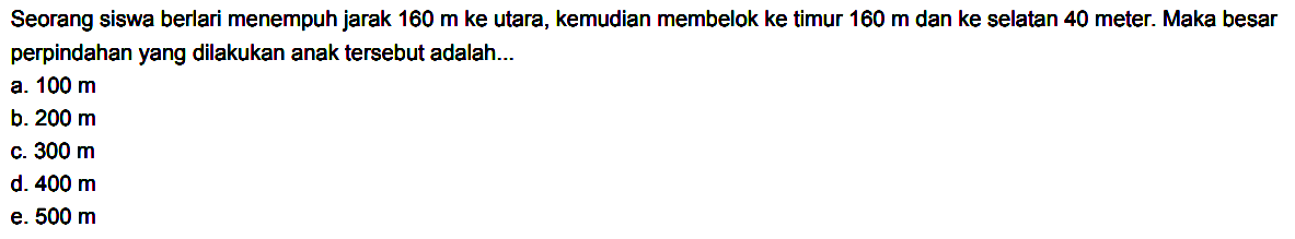 Seorang siswa berlari menempuh jarak  160 m  ke utara, kemudian membelok ke timur 160 m  dan ke selatan 40 meter. Maka besar perpindahan yang dilakukan anak tersebut adalah...