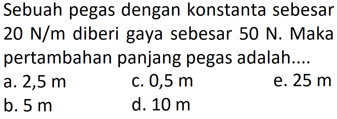 Sebuah pegas dengan konstanta sebesar  20 N/m  diberi gaya sebesar  50 N . Maka pertambahan panjang pegas adalah....