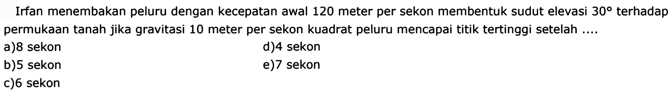 Irfan menembakan peluru dengan kecepatan awal 120 meter per sekon membentuk sudut elevasi 30 terhadap permukaan tanah jika gravitasi 10 meter per sekon kuadrat peluru mencapai titik tertinggi setelah a) 8 sekon d) 4 sekon b) 5 sekon e) 7 sekon c) 6 sekon