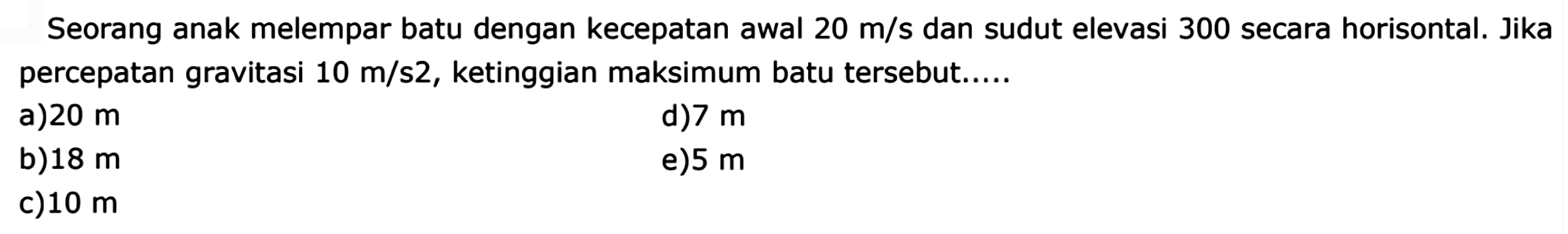 Seorang anak melempar batu dengan kecepatan awal  20 m/s  dan sudut elevasi 300 secara horisontal. Jika percepatan gravitasi  10 m/s 2 , ketinggian maksimum batu tersebut.....