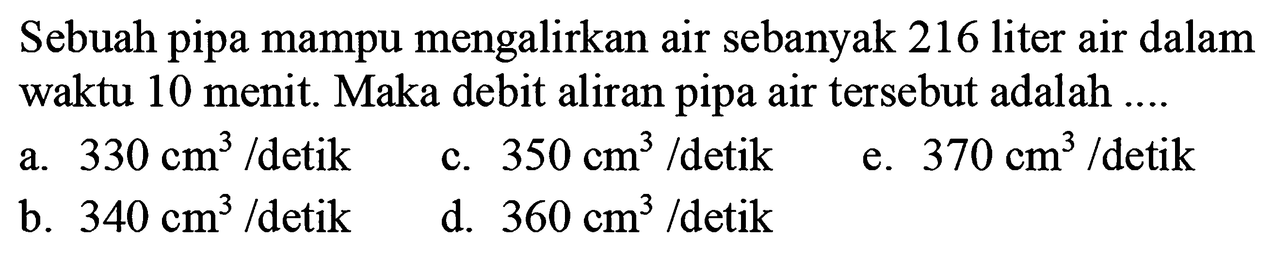 Sebuah pipa mampu mengalirkan air sebanyak 216 liter air dalam waktu 10 menit. Maka debit aliran pipa air tersebut adalah ....