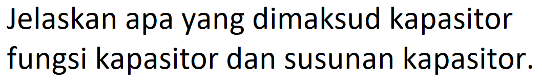 Jelaskan apa yang dimaksud kapasitor fungsi kapasitor dan susunan kapasitor.