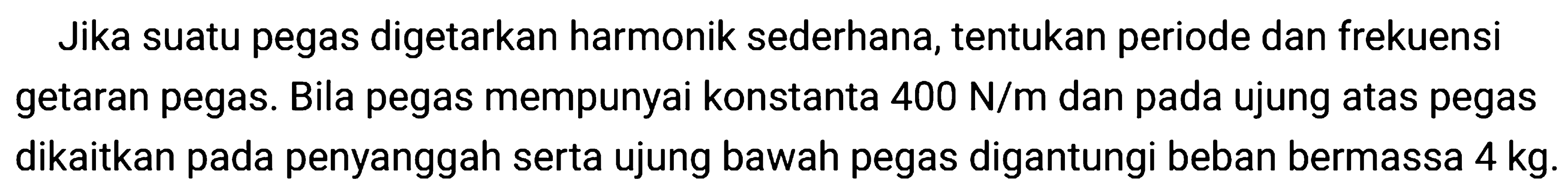 Jika suatu pegas digetarkan harmonik sederhana, tentukan periode dan frekuensi getaran pegas. Bila pegas mempunyai konstanta  400 ~N / m  dan pada ujung atas pegas dikaitkan pada penyanggah serta ujung bawah pegas digantungi beban bermassa  4 kg .