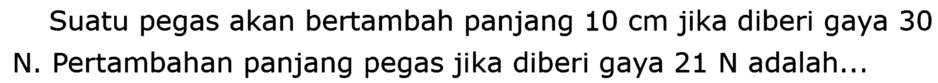 Suatu pegas akan bertambah panjang  10 cm  jika diberi gaya 30 N. Pertambahan panjang pegas jika diberi gaya  21 N  adalah...