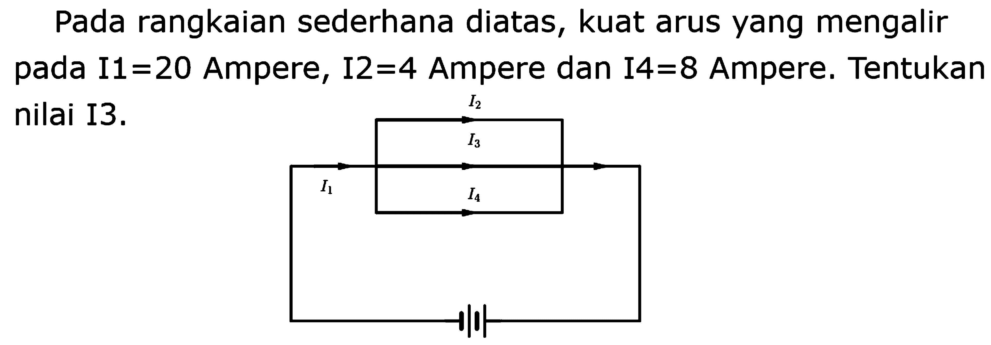 Pada rangkaian sederhana diatas, kuat arus yang mengalir pada I1 = 20 Ampere, I2=4 Ampere dan 14 =8 Ampere. Tentukan nilai I3. I2 I3 I1 I4 